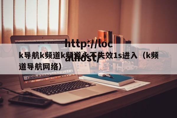 k导航k频道k频道永不失效1s进入（k频道导航网络）